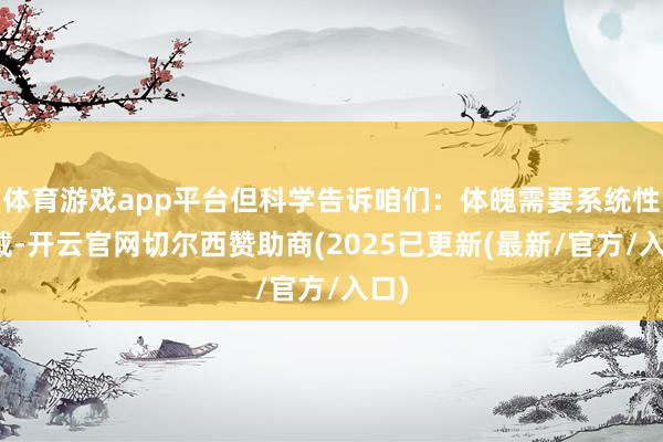 体育游戏app平台但科学告诉咱们:体魄需要系统性爱戴-开云官网切尔西赞助商(2025已更新(最新/官方/入口)
