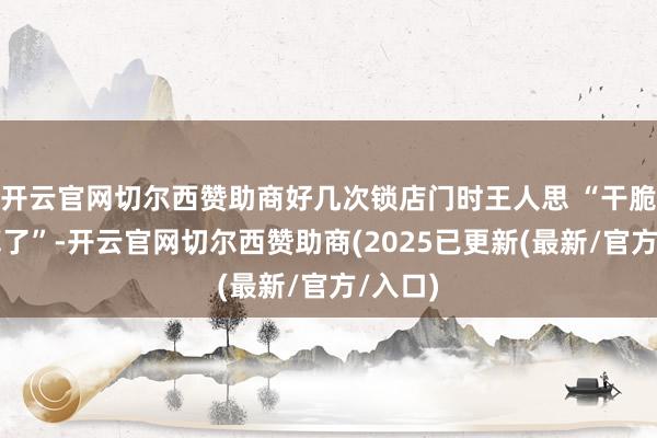 开云官网切尔西赞助商好几次锁店门时王人思 “干脆关了算了”-开云官网切尔西赞助商(2025已更新(最新/官方/入口)