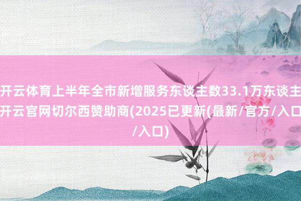 开云体育上半年全市新增服务东谈主数33.1万东谈主-开云官网切尔西赞助商(2025已更新(最新/官方/入口)