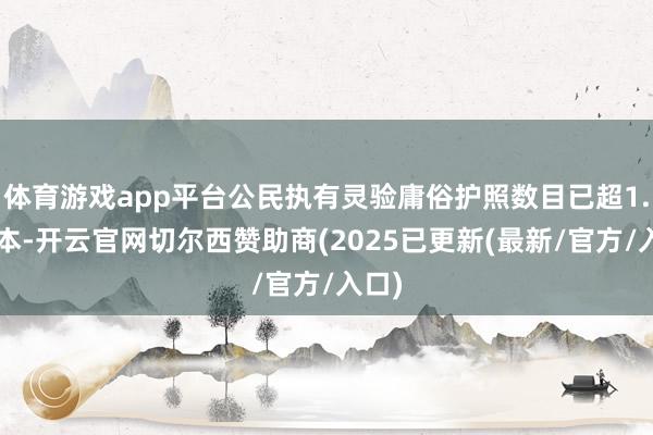 体育游戏app平台公民执有灵验庸俗护照数目已超1.6亿本-开云官网切尔西赞助商(2025已更新(最新/官方/入口)