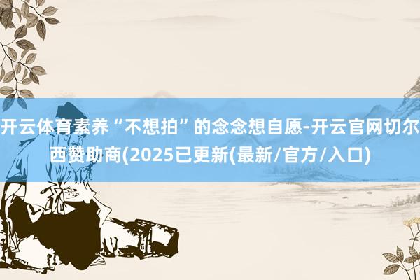 开云体育素养“不想拍”的念念想自愿-开云官网切尔西赞助商(2025已更新(最新/官方/入口)