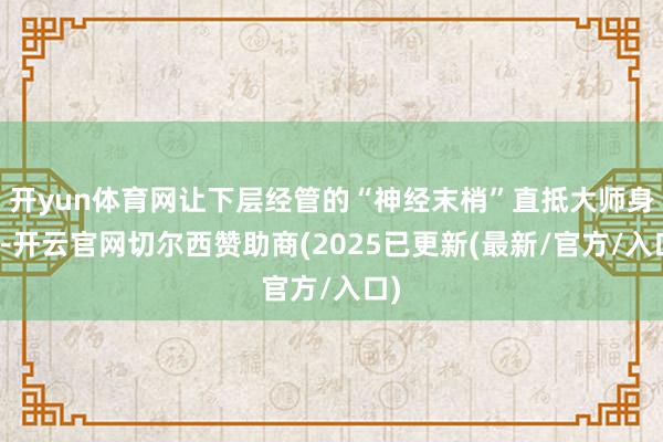 开yun体育网让下层经管的“神经末梢”直抵大师身边-开云官网切尔西赞助商(2025已更新(最新/官方/入口)