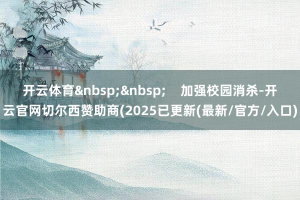 开云体育&nbsp;&nbsp;    加强校园消杀-开云官网切尔西赞助商(2025已更新(最新/官方/入口)