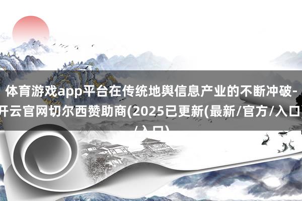 体育游戏app平台在传统地舆信息产业的不断冲破-开云官网切尔西赞助商(2025已更新(最新/官方/入口)
