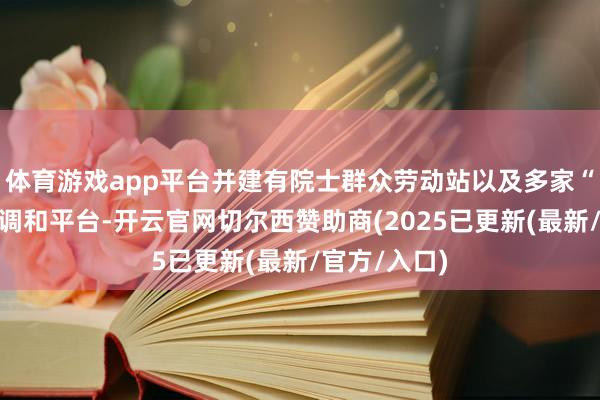 体育游戏app平台并建有院士群众劳动站以及多家“产学研用”调和平台-开云官网切尔西赞助商(2025已更新(最新/官方/入口)