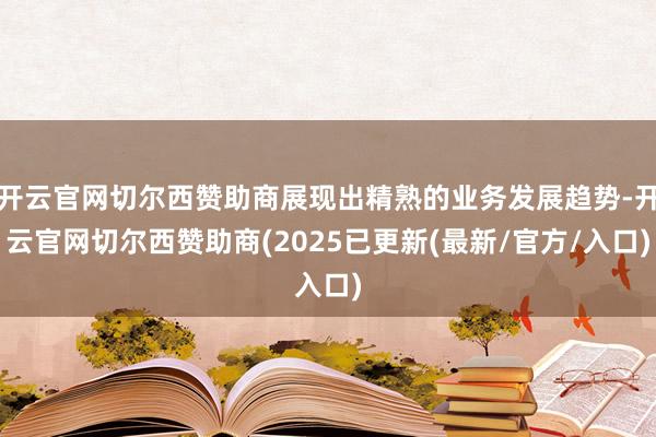 开云官网切尔西赞助商展现出精熟的业务发展趋势-开云官网切尔西赞助商(2025已更新(最新/官方/入口)