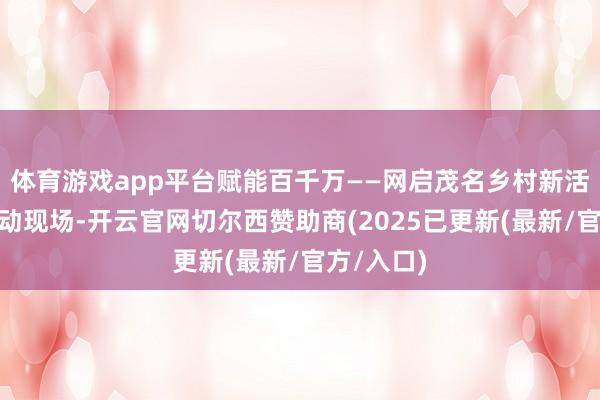 体育游戏app平台赋能百千万——网启茂名乡村新活力”的活动现场-开云官网切尔西赞助商(2025已更新(最新/官方/入口)