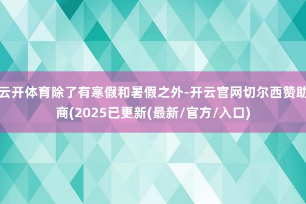 云开体育除了有寒假和暑假之外-开云官网切尔西赞助商(2025已更新(最新/官方/入口)