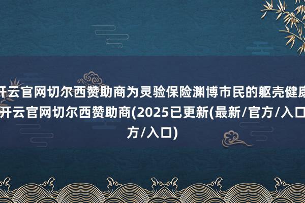 开云官网切尔西赞助商为灵验保险渊博市民的躯壳健康-开云官网切尔西赞助商(2025已更新(最新/官方/入口)