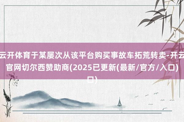 云开体育于某屡次从该平台购买事故车拓荒转卖-开云官网切尔西赞助商(2025已更新(最新/官方/入口)