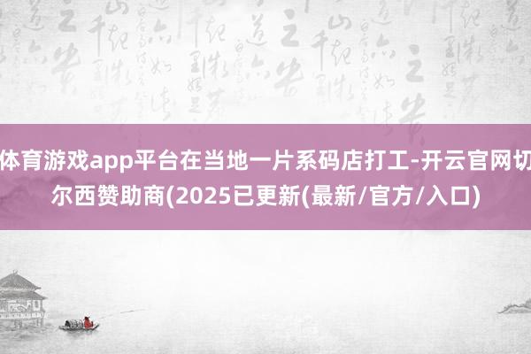 体育游戏app平台在当地一片系码店打工-开云官网切尔西赞助商(2025已更新(最新/官方/入口)