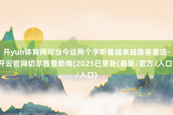 开yun体育网可当今这两个字听着越来越像客套话-开云官网切尔西赞助商(2025已更新(最新/官方/入口)