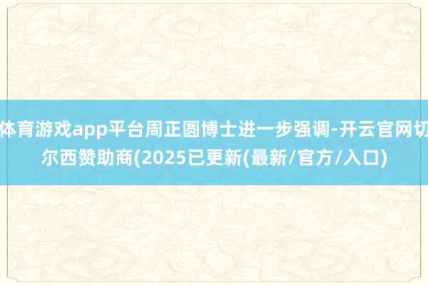 体育游戏app平台周正圆博士进一步强调-开云官网切尔西赞助商(2025已更新(最新/官方/入口)