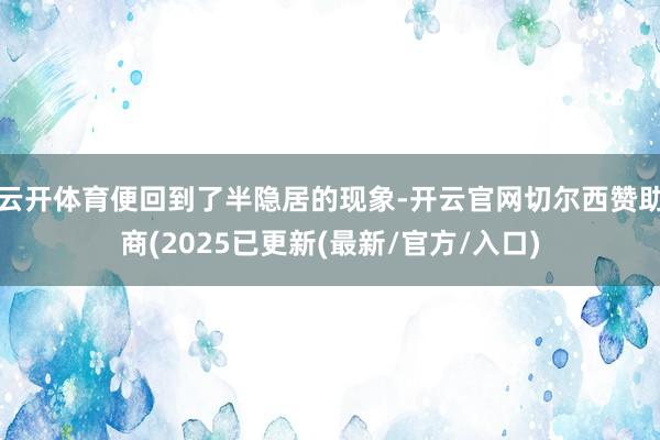 云开体育便回到了半隐居的现象-开云官网切尔西赞助商(2025已更新(最新/官方/入口)