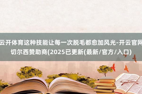 云开体育这种技能让每一次脱毛都愈加风光-开云官网切尔西赞助商(2025已更新(最新/官方/入口)
