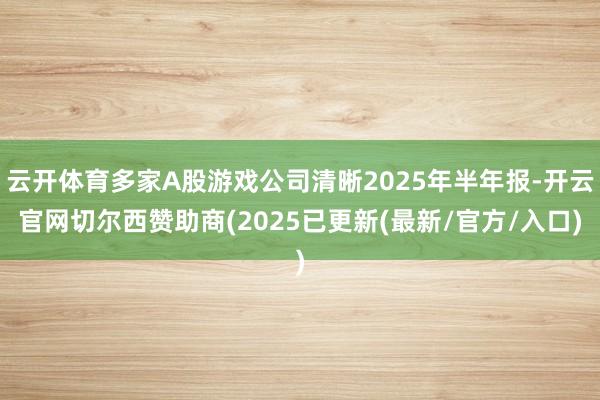 云开体育多家A股游戏公司清晰2025年半年报-开云官网切尔西赞助商(2025已更新(最新/官方/入口)