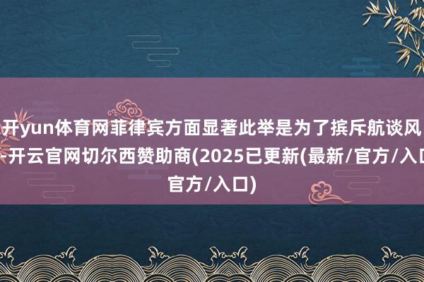 开yun体育网菲律宾方面显著此举是为了摈斥航谈风险-开云官网切尔西赞助商(2025已更新(最新/官方/入口)