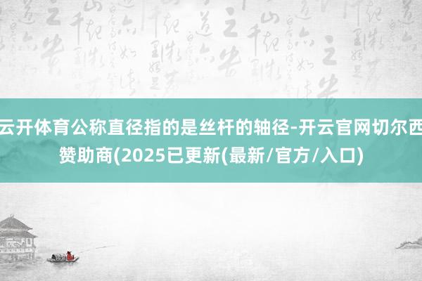云开体育公称直径指的是丝杆的轴径-开云官网切尔西赞助商(2025已更新(最新/官方/入口)