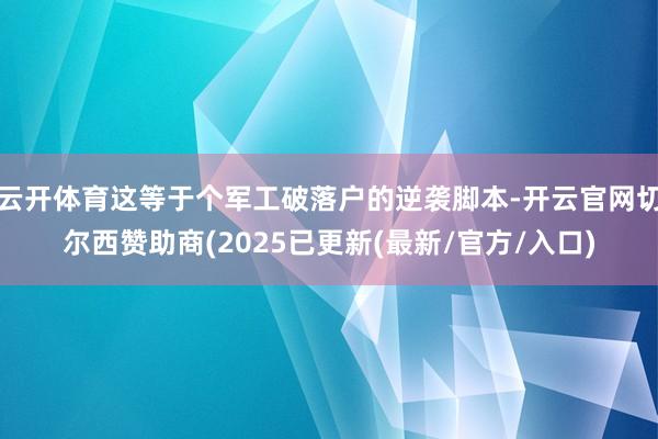 云开体育这等于个军工破落户的逆袭脚本-开云官网切尔西赞助商(2025已更新(最新/官方/入口)
