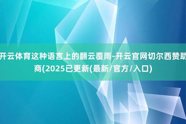 开云体育这种语言上的翻云覆雨-开云官网切尔西赞助商(2025已更新(最新/官方/入口)