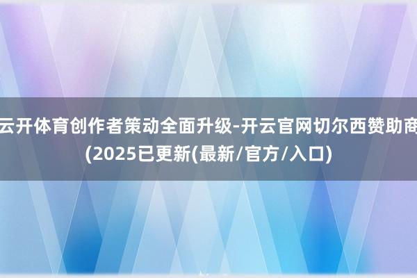 云开体育 创作者策动全面升级-开云官网切尔西赞助商(2025已更新(最新/官方/入口)