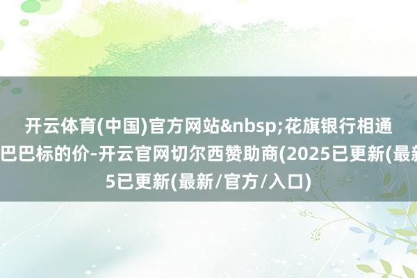 开云体育(中国)官方网站 花旗银行相通大幅上调阿里巴巴标的价-开云官网切尔西赞助商(2025已更新(最新/官方/入口)