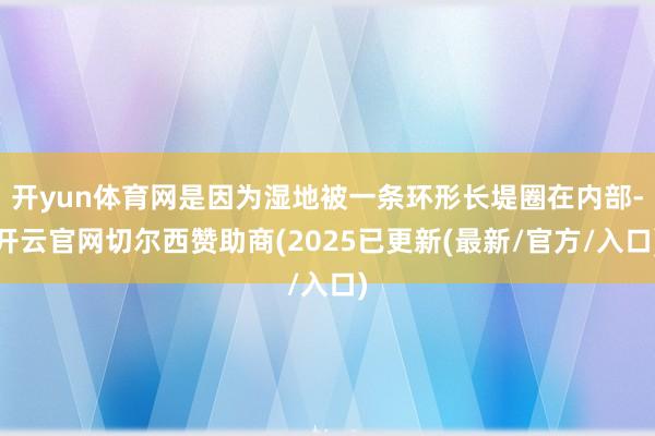 开yun体育网是因为湿地被一条环形长堤圈在内部-开云官网切尔西赞助商(2025已更新(最新/官方/入口)