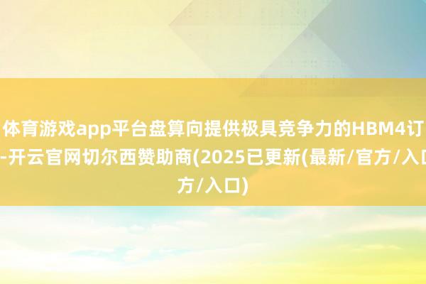 体育游戏app平台盘算向提供极具竞争力的HBM4订价-开云官网切尔西赞助商(2025已更新(最新/官方/入口)