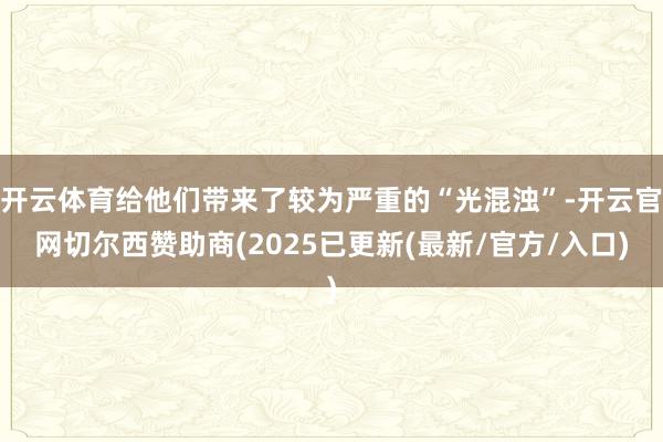 开云体育给他们带来了较为严重的“光混浊”-开云官网切尔西赞助商(2025已更新(最新/官方/入口)