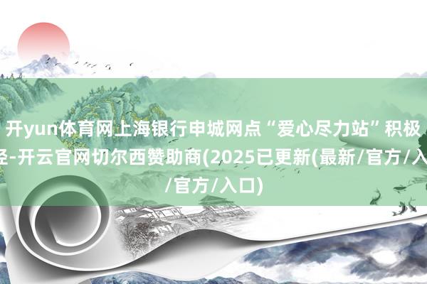 开yun体育网上海银行申城网点“爱心尽力站”积极行径-开云官网切尔西赞助商(2025已更新(最新/官方/入口)