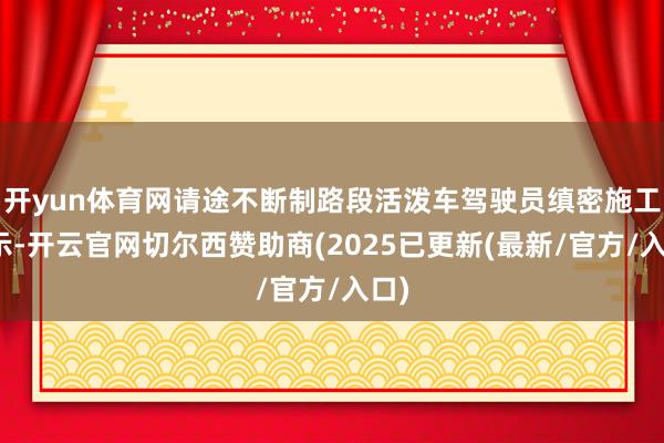 开yun体育网请途不断制路段活泼车驾驶员缜密施工指示-开云官网切尔西赞助商(2025已更新(最新/官方/入口)