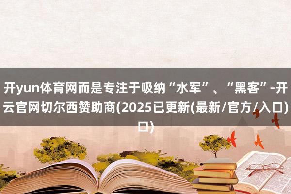 开yun体育网而是专注于吸纳“水军”、“黑客”-开云官网切尔西赞助商(2025已更新(最新/官方/入口)