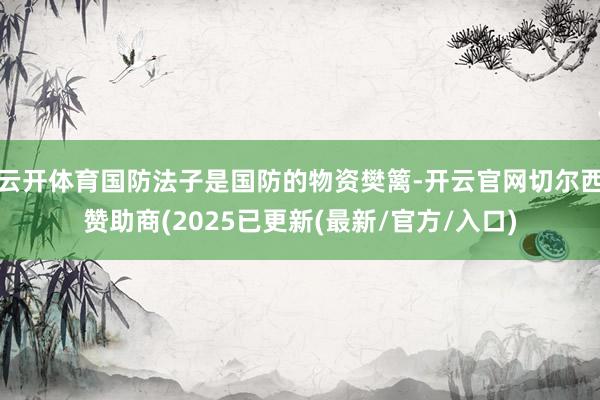 云开体育国防法子是国防的物资樊篱-开云官网切尔西赞助商(2025已更新(最新/官方/入口)