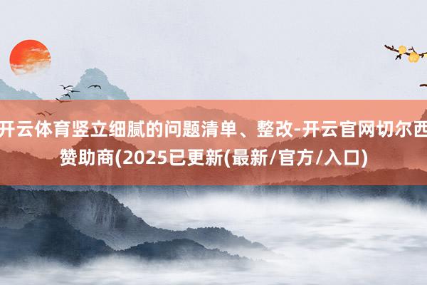 开云体育竖立细腻的问题清单、整改-开云官网切尔西赞助商(2025已更新(最新/官方/入口)