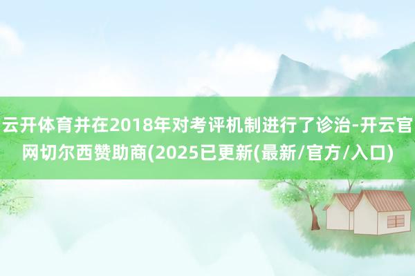 云开体育并在2018年对考评机制进行了诊治-开云官网切尔西赞助商(2025已更新(最新/官方/入口)