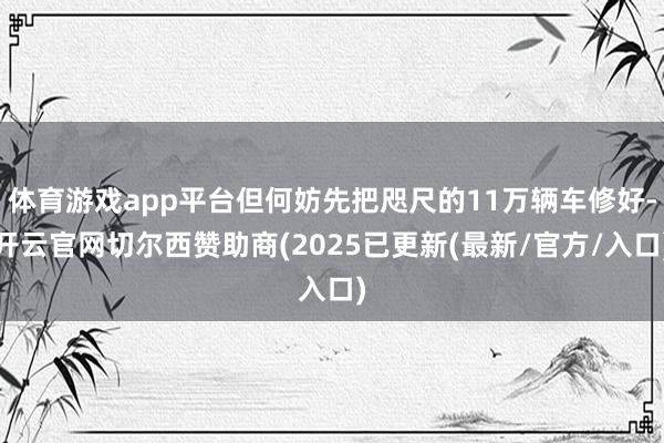 体育游戏app平台但何妨先把咫尺的11万辆车修好-开云官网切尔西赞助商(2025已更新(最新/官方/入口)