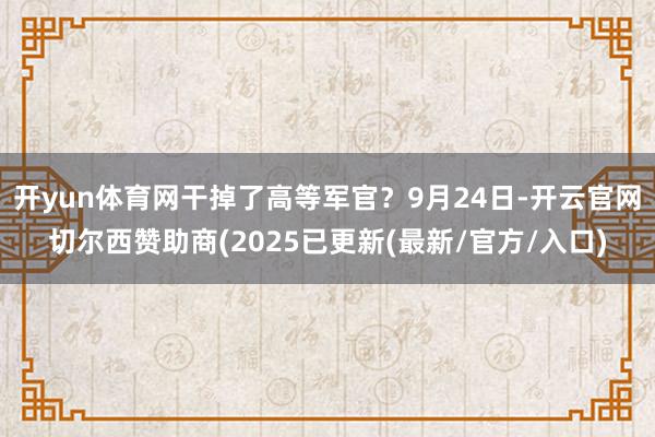 开yun体育网干掉了高等军官？9月24日-开云官网切尔西赞助商(2025已更新(最新/官方/入口)