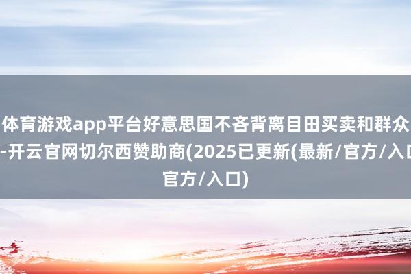 体育游戏app平台好意思国不吝背离目田买卖和群众化-开云官网切尔西赞助商(2025已更新(最新/官方/入口)