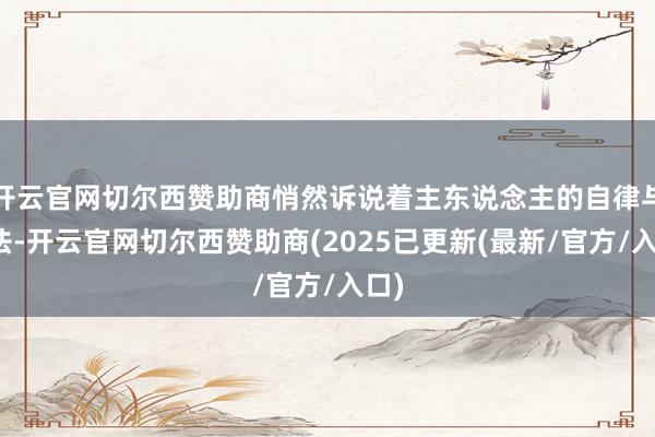 开云官网切尔西赞助商悄然诉说着主东说念主的自律与方法-开云官网切尔西赞助商(2025已更新(最新/官方/入口)