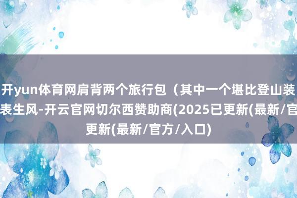 开yun体育网肩背两个旅行包(其中一个堪比登山装备)仍圭表生风-开云官网切尔西赞助商(2025已更新(最新/官方/入口)