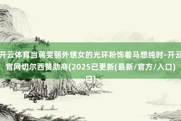 开云体育当蒋雯丽外甥女的光环粉饰着马想纯时-开云官网切尔西赞助商(2025已更新(最新/官方/入口)