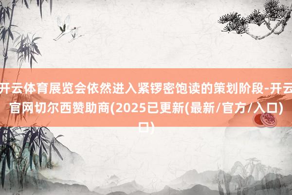 开云体育展览会依然进入紧锣密饱读的策划阶段-开云官网切尔西赞助商(2025已更新(最新/官方/入口)