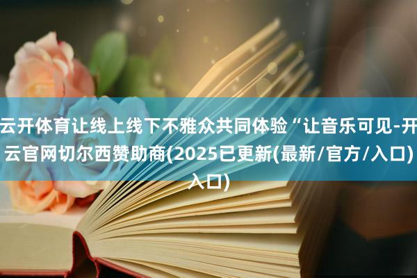 云开体育让线上线下不雅众共同体验“让音乐可见-开云官网切尔西赞助商(2025已更新(最新/官方/入口)