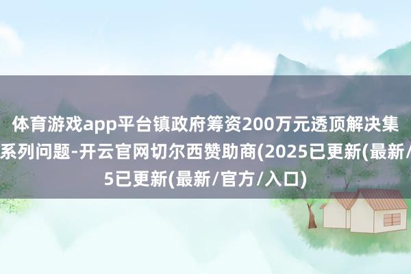 体育游戏app平台镇政府筹资200万元透顶解决集镇农贸市集系列问题-开云官网切尔西赞助商(2025已更新(最新/官方/入口)