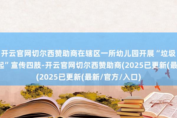 开云官网切尔西赞助商在辖区一所幼儿园开展“垃圾分类从我作念起”宣传四肢-开云官网切尔西赞助商(2025已更新(最新/官方/入口)