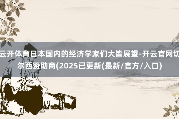 云开体育日本国内的经济学家们大皆展望-开云官网切尔西赞助商(2025已更新(最新/官方/入口)
