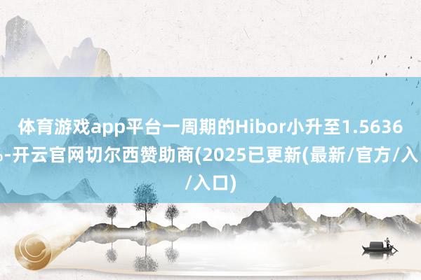 体育游戏app平台一周期的Hibor小升至1.56364%-开云官网切尔西赞助商(2025已更新(最新/官方/入口)