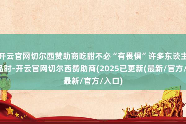 开云官网切尔西赞助商吃甜不必“有畏俱”许多东谈主吃甜品时-开云官网切尔西赞助商(2025已更新(最新/官方/入口)