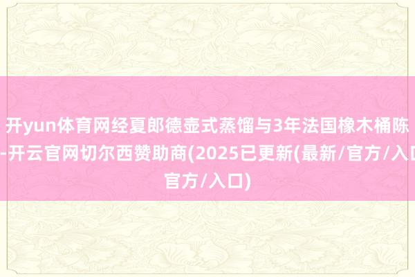 开yun体育网经夏郎德壶式蒸馏与3年法国橡木桶陈酿-开云官网切尔西赞助商(2025已更新(最新/官方/入口)