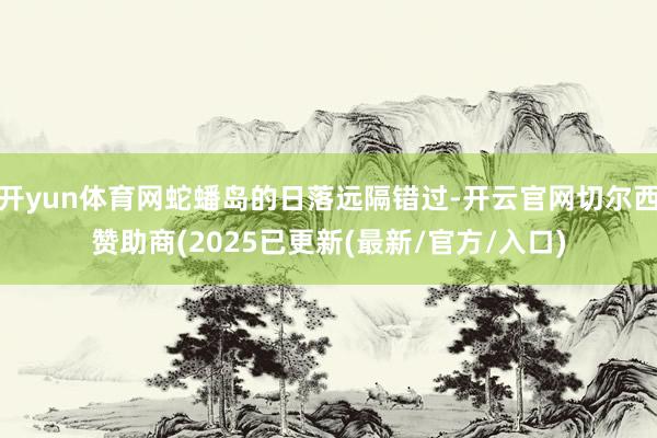 开yun体育网蛇蟠岛的日落远隔错过-开云官网切尔西赞助商(2025已更新(最新/官方/入口)